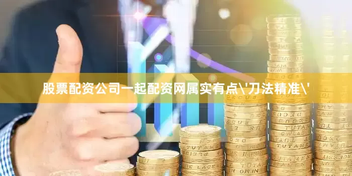 股票配资公司一起配资网属实有点'刀法精准'