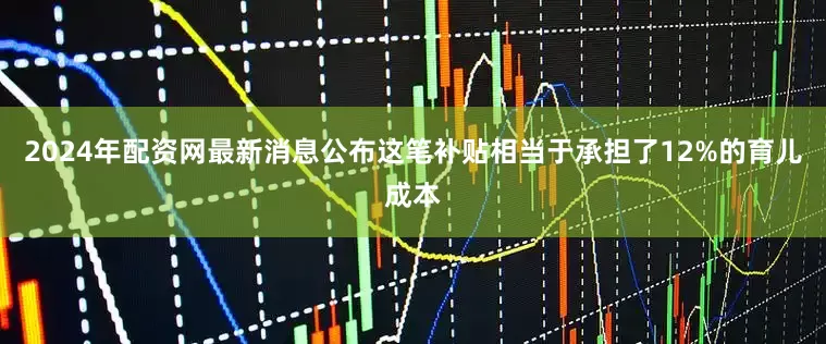 2024年配资网最新消息公布这笔补贴相当于承担了12%的育儿成本