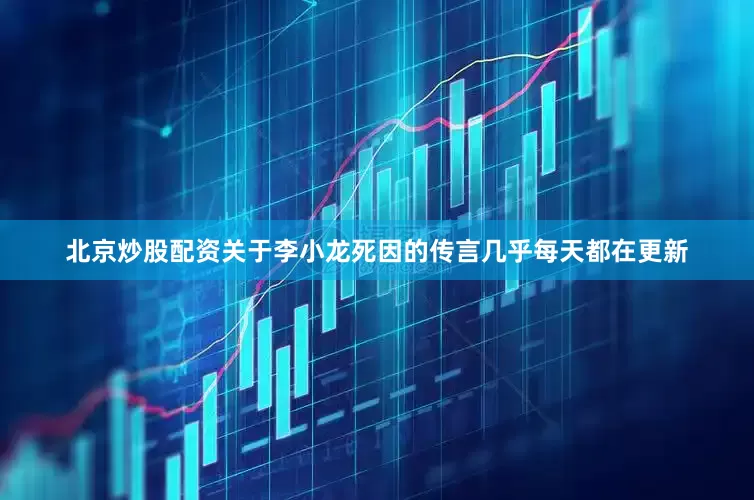 北京炒股配资关于李小龙死因的传言几乎每天都在更新