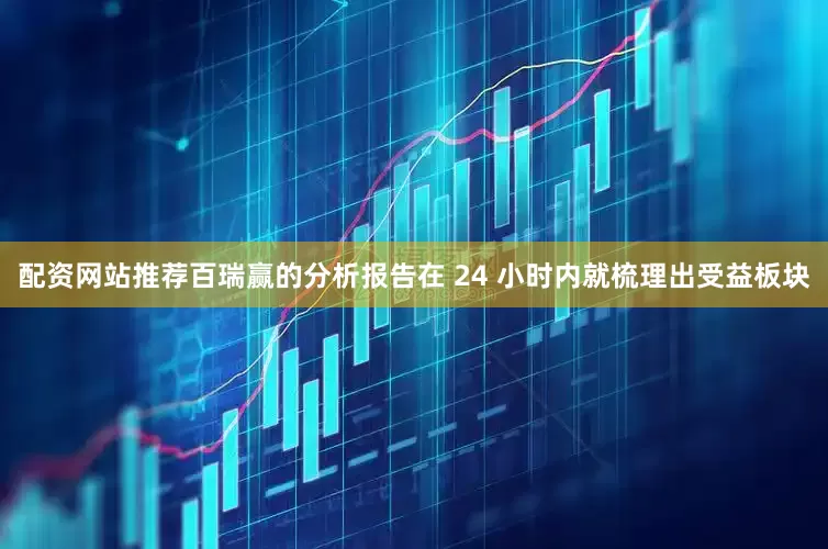 配资网站推荐百瑞赢的分析报告在 24 小时内就梳理出受益板块