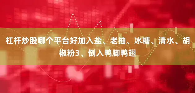 杠杆炒股哪个平台好加入盐、老抽、冰糖、清水、胡椒粉3、倒入鸭脚鸭翅