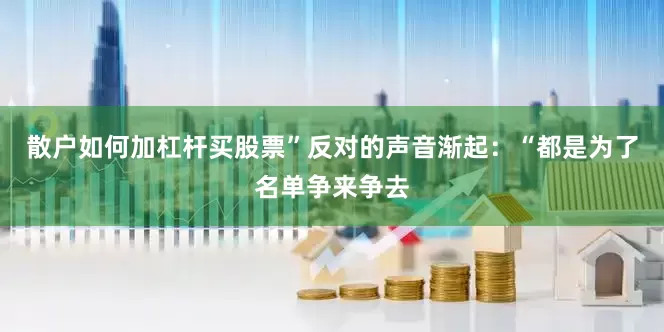 散户如何加杠杆买股票”反对的声音渐起：“都是为了名单争来争去