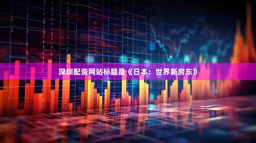 深圳配资网站标题是《日本：世界新房东》