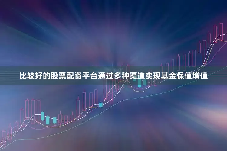 比较好的股票配资平台通过多种渠道实现基金保值增值