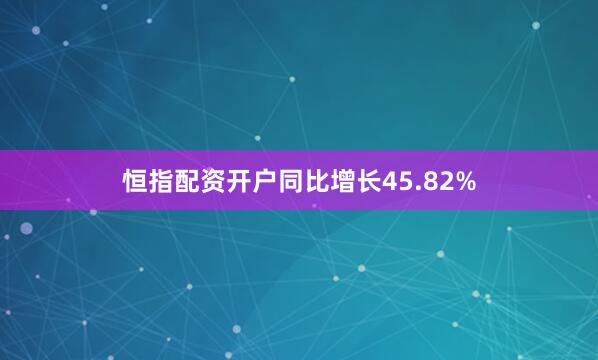 恒指配资开户同比增长45.82%