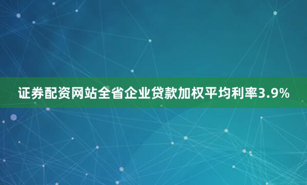 证券配资网站全省企业贷款加权平均利率3.9%
