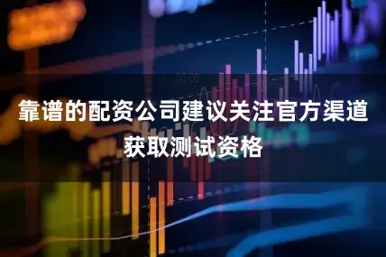 靠谱的配资公司建议关注官方渠道获取测试资格