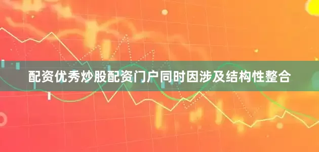 配资优秀炒股配资门户同时因涉及结构性整合