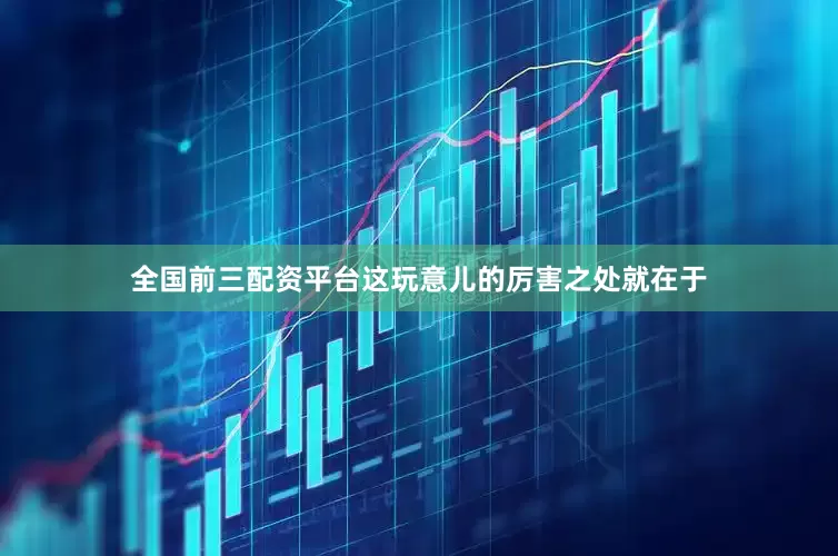 全国前三配资平台这玩意儿的厉害之处就在于