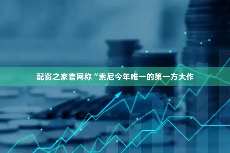 配资之家官网称“索尼今年唯一的第一方大作