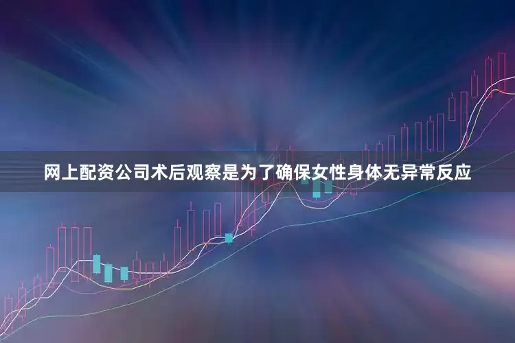 网上配资公司术后观察是为了确保女性身体无异常反应