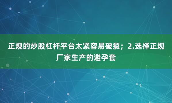 正规的炒股杠杆平台太紧容易破裂；2.选择正规厂家生产的避孕套
