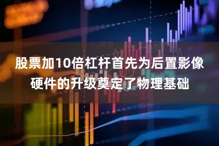 股票加10倍杠杆首先为后置影像硬件的升级奠定了物理基础