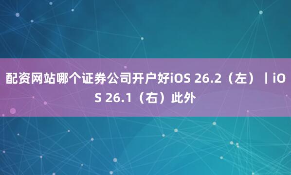 配资网站哪个证券公司开户好iOS 26.2(左)丨iOS 26.1(右)此外