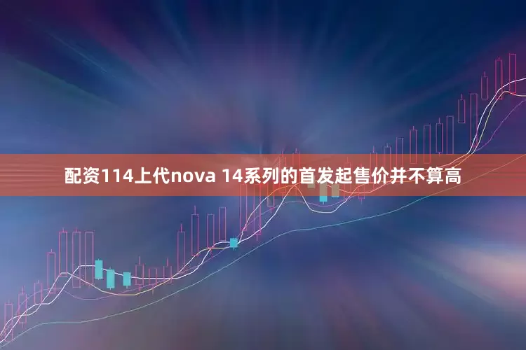 配资114上代nova 14系列的首发起售价并不算高