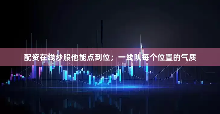 配资在线炒股他能点到位;一线队每个位置的气质