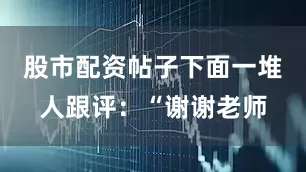 股市配资帖子下面一堆人跟评：“谢谢老师